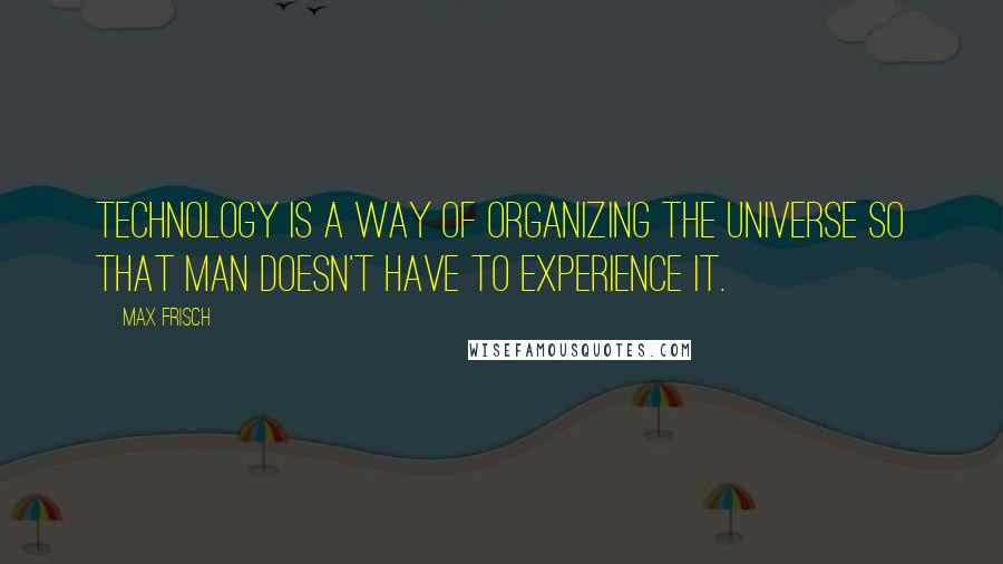Max Frisch Quotes: Technology is a way of organizing the universe so that man doesn't have to experience it.