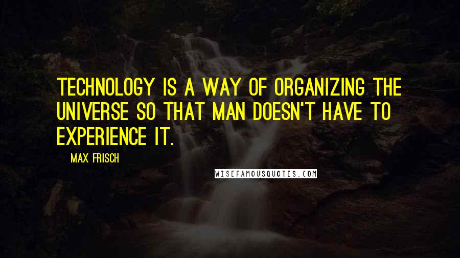 Max Frisch Quotes: Technology is a way of organizing the universe so that man doesn't have to experience it.