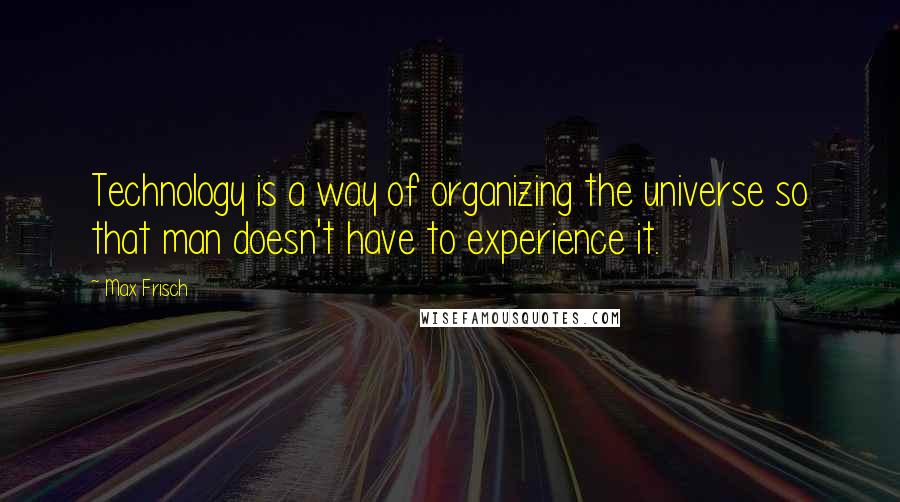 Max Frisch Quotes: Technology is a way of organizing the universe so that man doesn't have to experience it.
