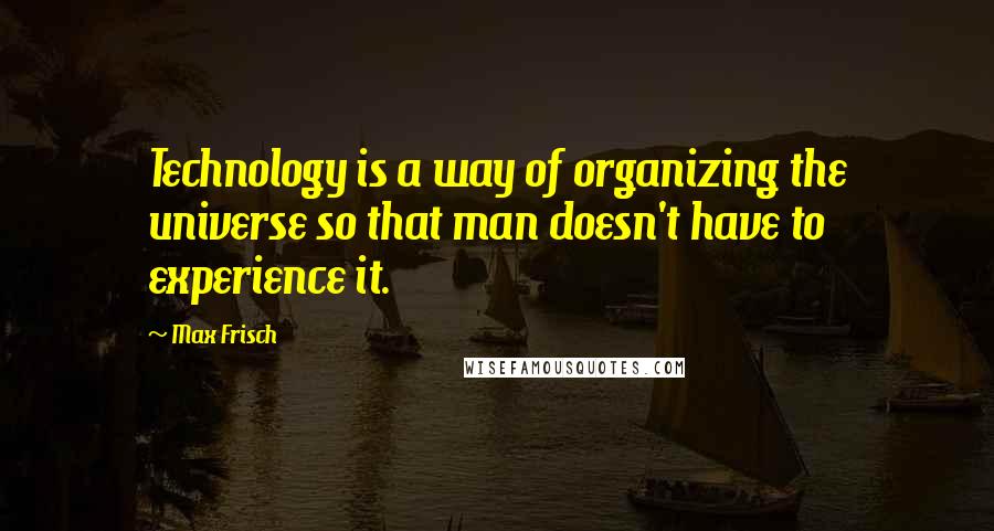Max Frisch Quotes: Technology is a way of organizing the universe so that man doesn't have to experience it.