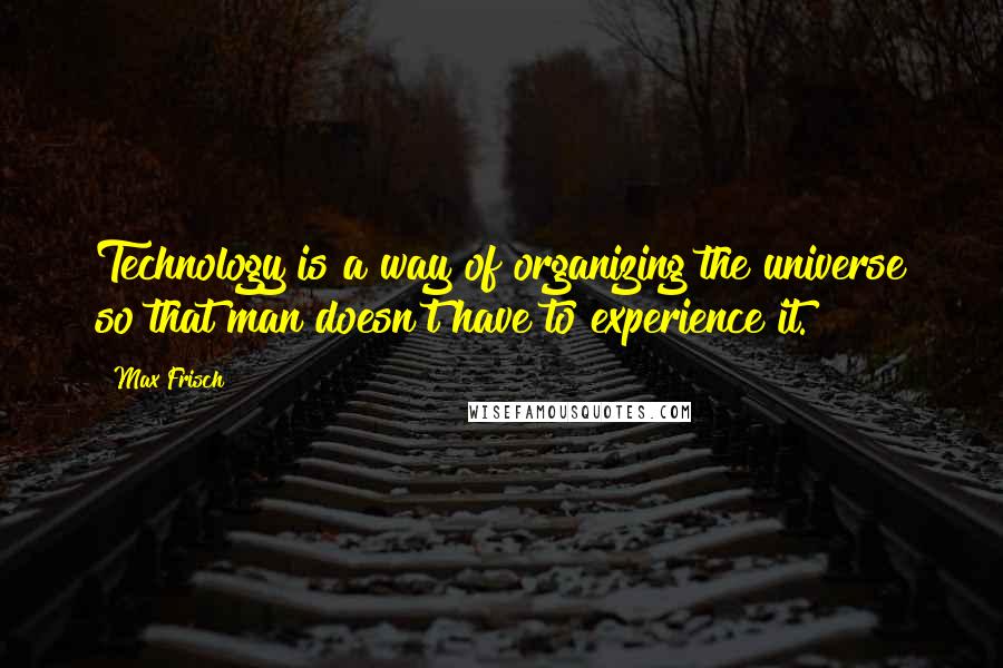 Max Frisch Quotes: Technology is a way of organizing the universe so that man doesn't have to experience it.