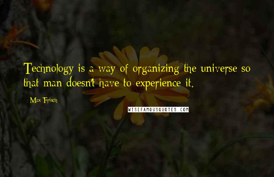 Max Frisch Quotes: Technology is a way of organizing the universe so that man doesn't have to experience it.