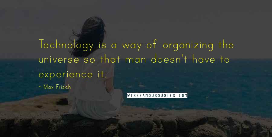 Max Frisch Quotes: Technology is a way of organizing the universe so that man doesn't have to experience it.