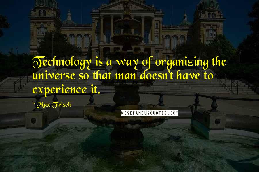Max Frisch Quotes: Technology is a way of organizing the universe so that man doesn't have to experience it.