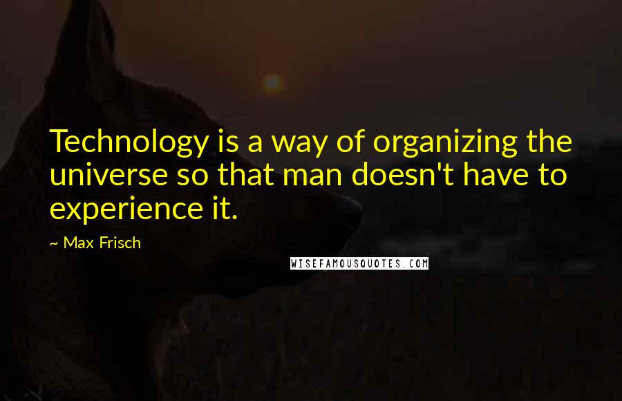 Max Frisch Quotes: Technology is a way of organizing the universe so that man doesn't have to experience it.