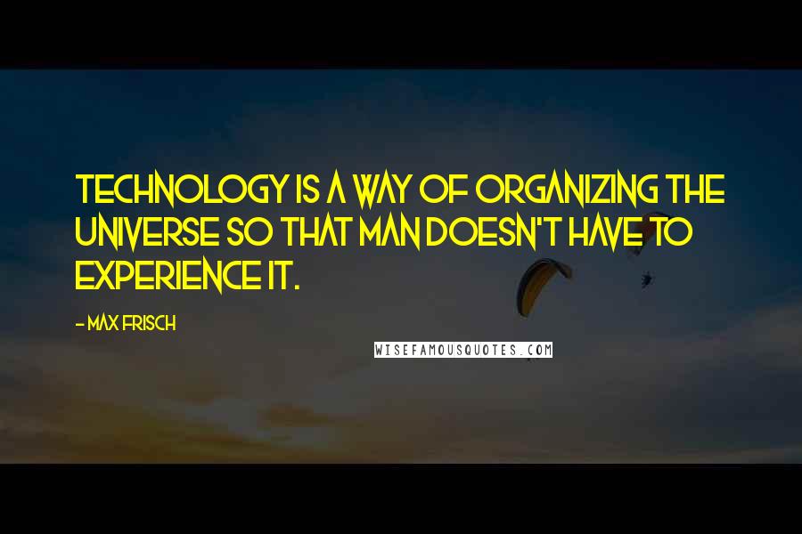 Max Frisch Quotes: Technology is a way of organizing the universe so that man doesn't have to experience it.
