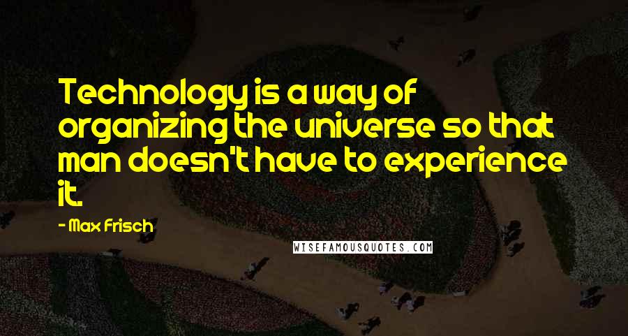 Max Frisch Quotes: Technology is a way of organizing the universe so that man doesn't have to experience it.