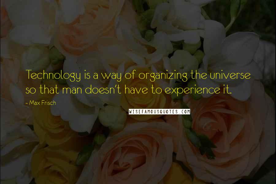 Max Frisch Quotes: Technology is a way of organizing the universe so that man doesn't have to experience it.