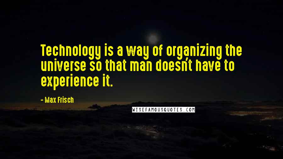 Max Frisch Quotes: Technology is a way of organizing the universe so that man doesn't have to experience it.