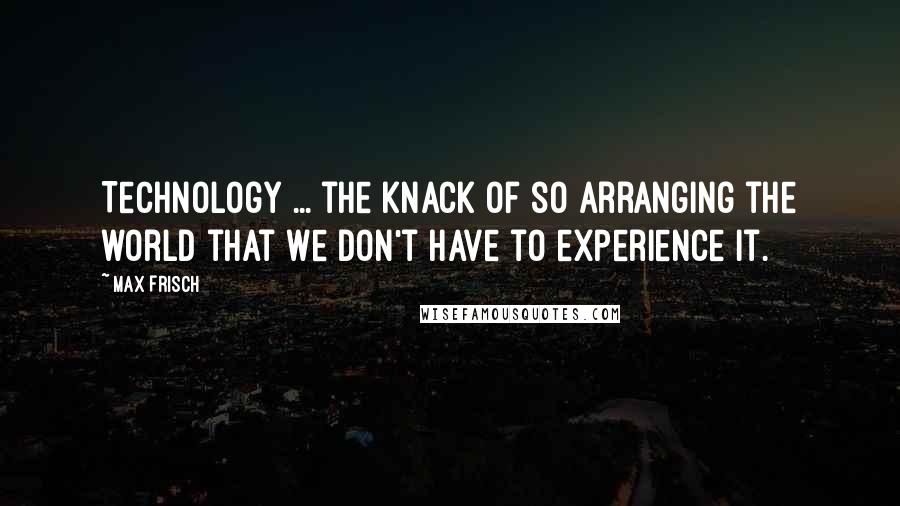 Max Frisch Quotes: Technology ... the knack of so arranging the world that we don't have to experience it.