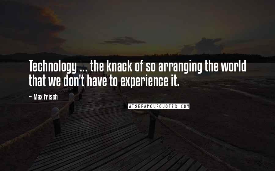 Max Frisch Quotes: Technology ... the knack of so arranging the world that we don't have to experience it.