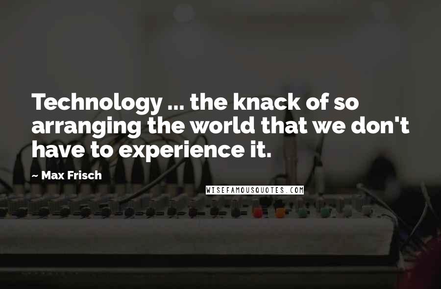 Max Frisch Quotes: Technology ... the knack of so arranging the world that we don't have to experience it.