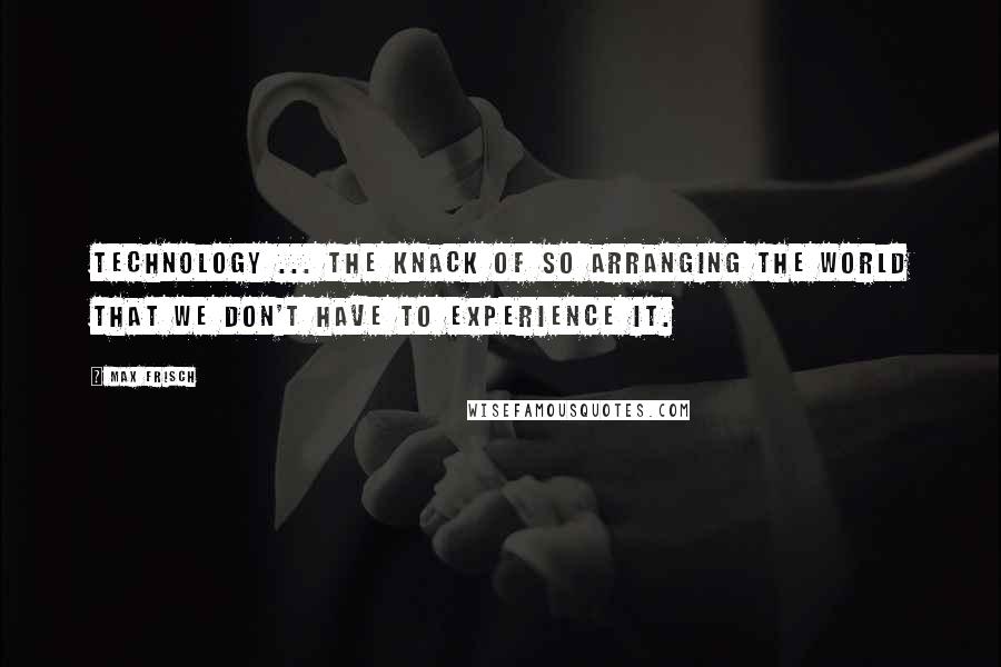 Max Frisch Quotes: Technology ... the knack of so arranging the world that we don't have to experience it.