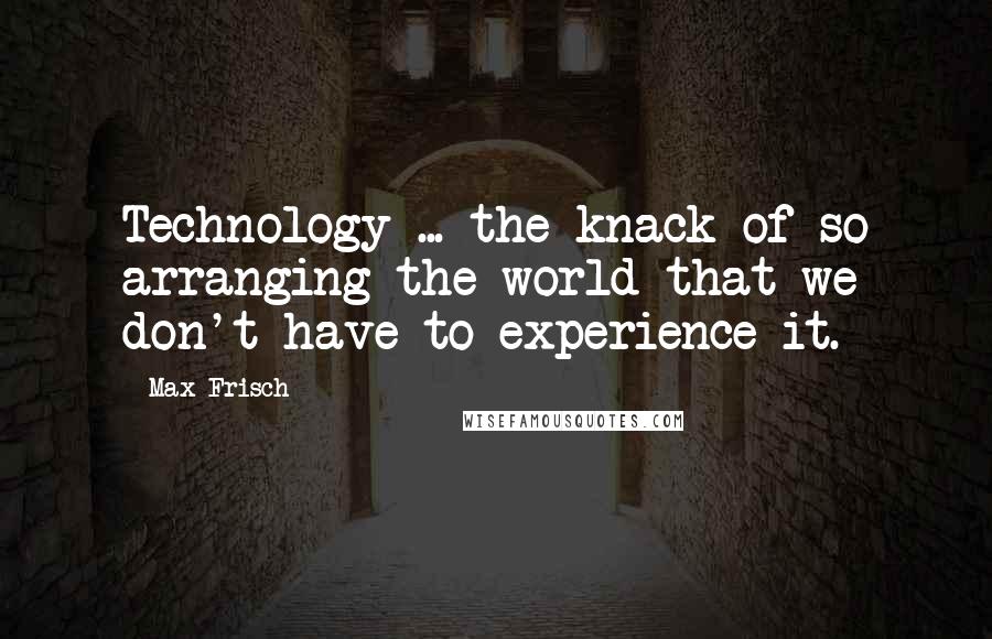 Max Frisch Quotes: Technology ... the knack of so arranging the world that we don't have to experience it.