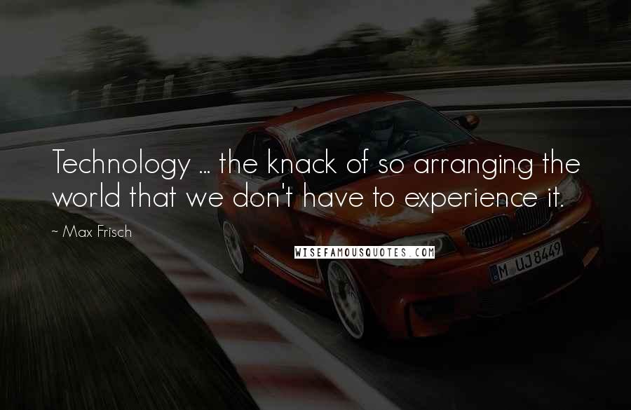 Max Frisch Quotes: Technology ... the knack of so arranging the world that we don't have to experience it.