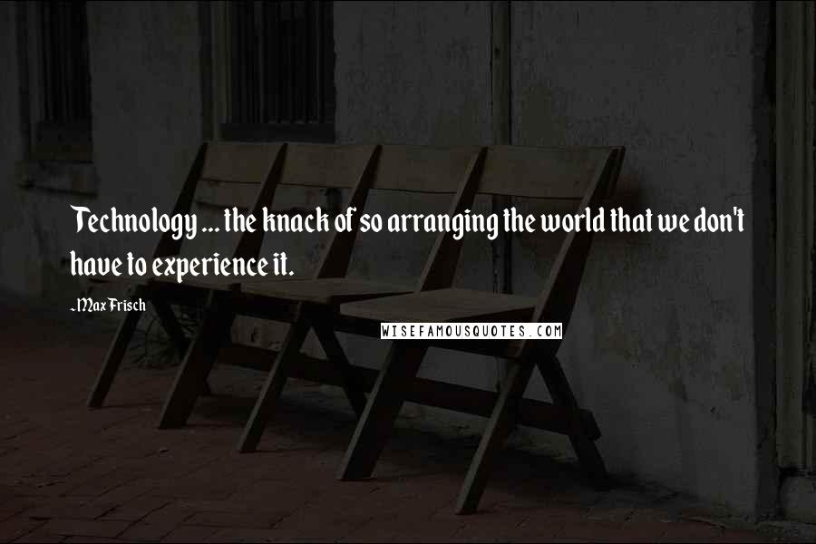 Max Frisch Quotes: Technology ... the knack of so arranging the world that we don't have to experience it.