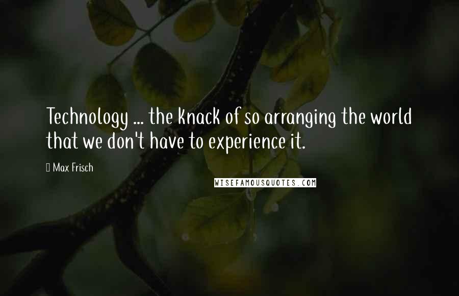 Max Frisch Quotes: Technology ... the knack of so arranging the world that we don't have to experience it.