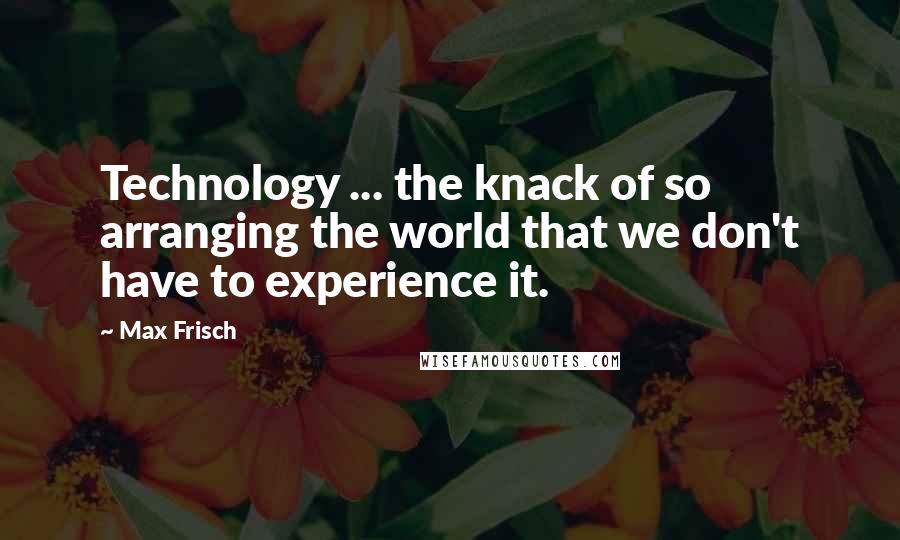 Max Frisch Quotes: Technology ... the knack of so arranging the world that we don't have to experience it.