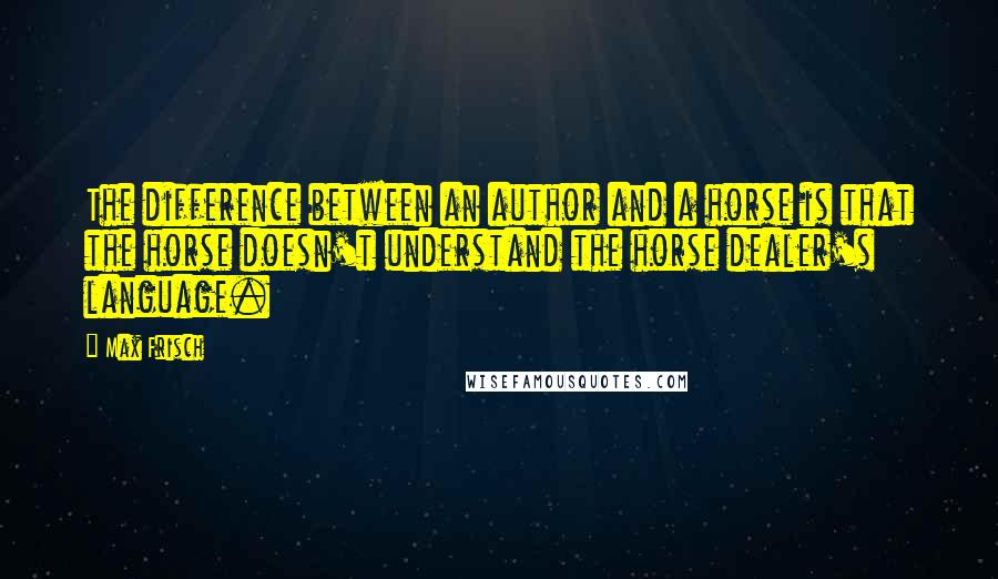 Max Frisch Quotes: The difference between an author and a horse is that the horse doesn't understand the horse dealer's language.