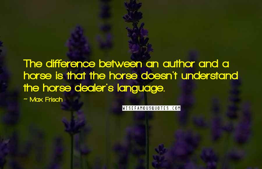 Max Frisch Quotes: The difference between an author and a horse is that the horse doesn't understand the horse dealer's language.