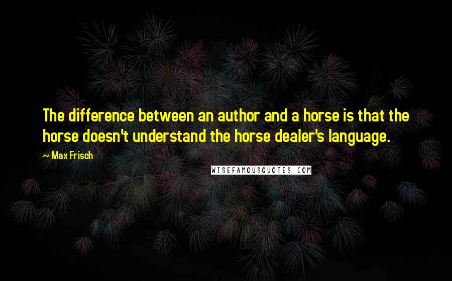 Max Frisch Quotes: The difference between an author and a horse is that the horse doesn't understand the horse dealer's language.