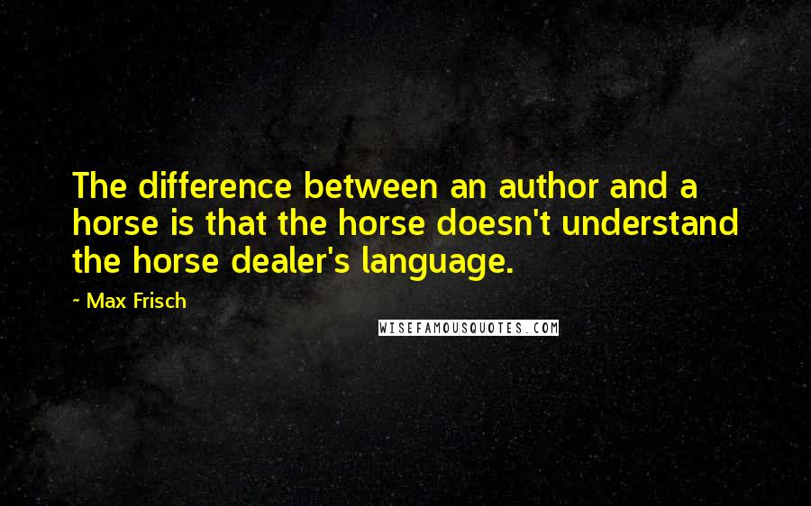 Max Frisch Quotes: The difference between an author and a horse is that the horse doesn't understand the horse dealer's language.