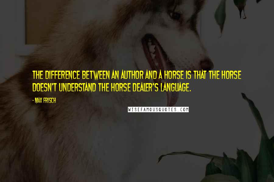 Max Frisch Quotes: The difference between an author and a horse is that the horse doesn't understand the horse dealer's language.