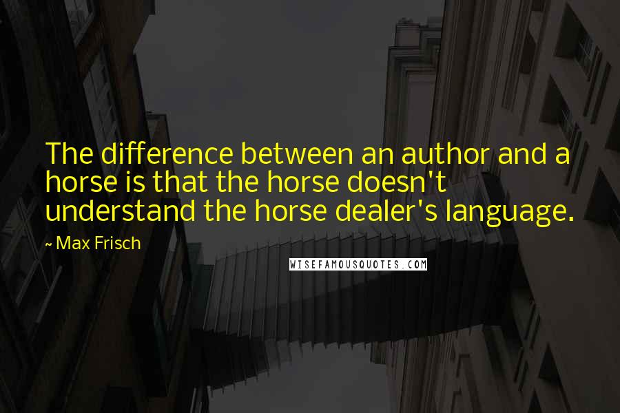 Max Frisch Quotes: The difference between an author and a horse is that the horse doesn't understand the horse dealer's language.