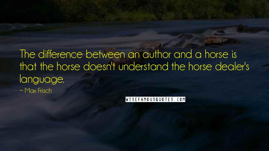 Max Frisch Quotes: The difference between an author and a horse is that the horse doesn't understand the horse dealer's language.