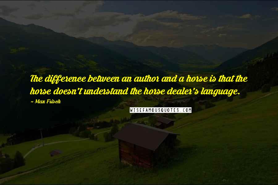 Max Frisch Quotes: The difference between an author and a horse is that the horse doesn't understand the horse dealer's language.