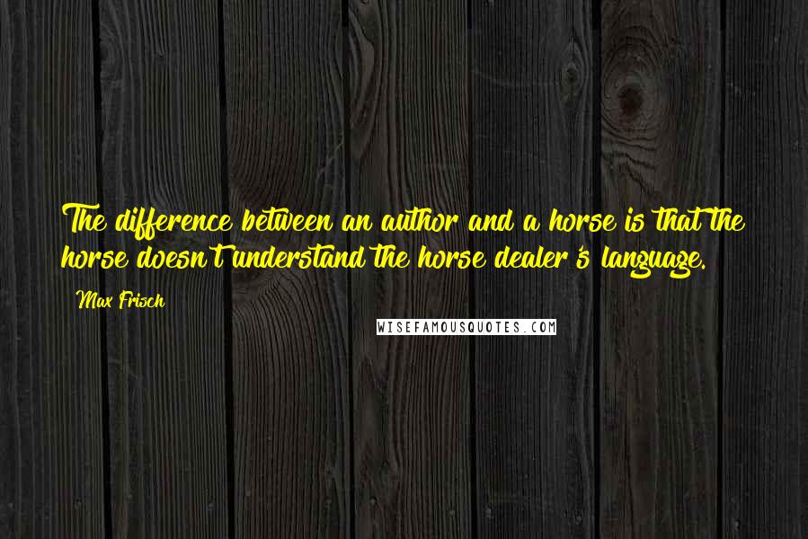 Max Frisch Quotes: The difference between an author and a horse is that the horse doesn't understand the horse dealer's language.