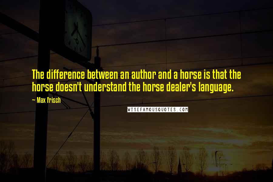 Max Frisch Quotes: The difference between an author and a horse is that the horse doesn't understand the horse dealer's language.