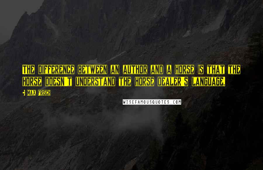 Max Frisch Quotes: The difference between an author and a horse is that the horse doesn't understand the horse dealer's language.