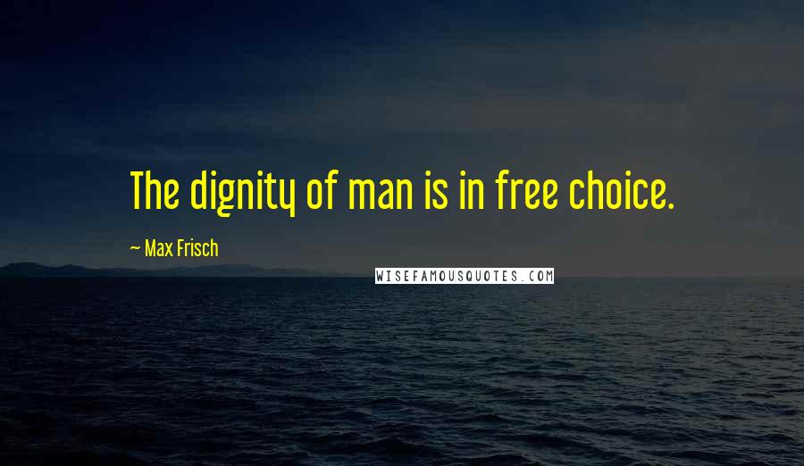 Max Frisch Quotes: The dignity of man is in free choice.