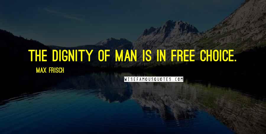 Max Frisch Quotes: The dignity of man is in free choice.