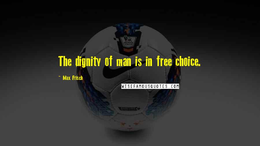 Max Frisch Quotes: The dignity of man is in free choice.