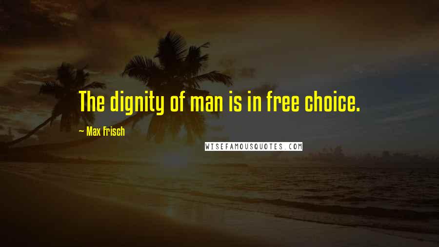 Max Frisch Quotes: The dignity of man is in free choice.