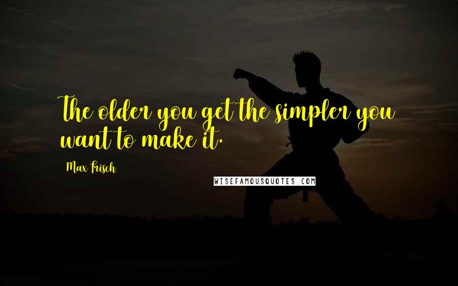 Max Frisch Quotes: The older you get the simpler you want to make it.