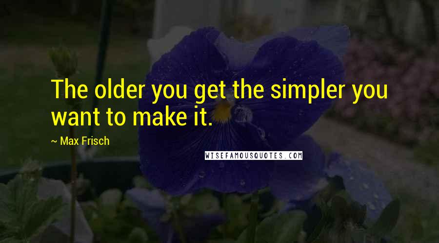 Max Frisch Quotes: The older you get the simpler you want to make it.