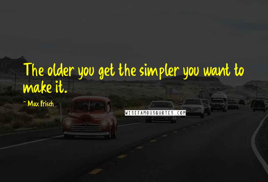 Max Frisch Quotes: The older you get the simpler you want to make it.