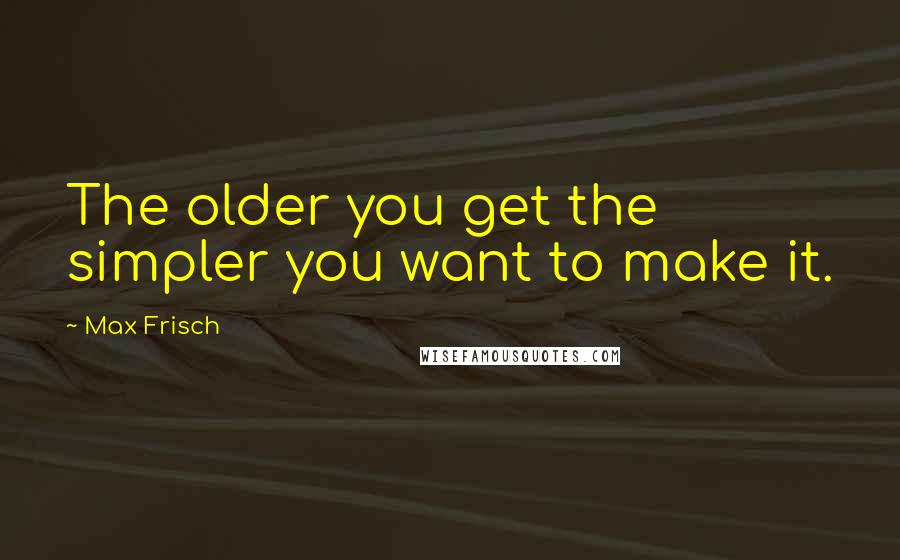 Max Frisch Quotes: The older you get the simpler you want to make it.