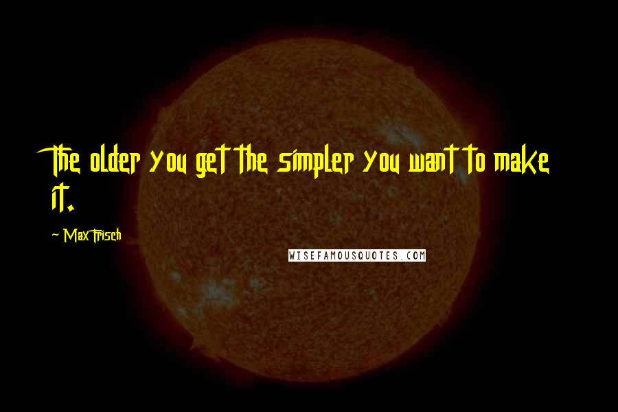 Max Frisch Quotes: The older you get the simpler you want to make it.