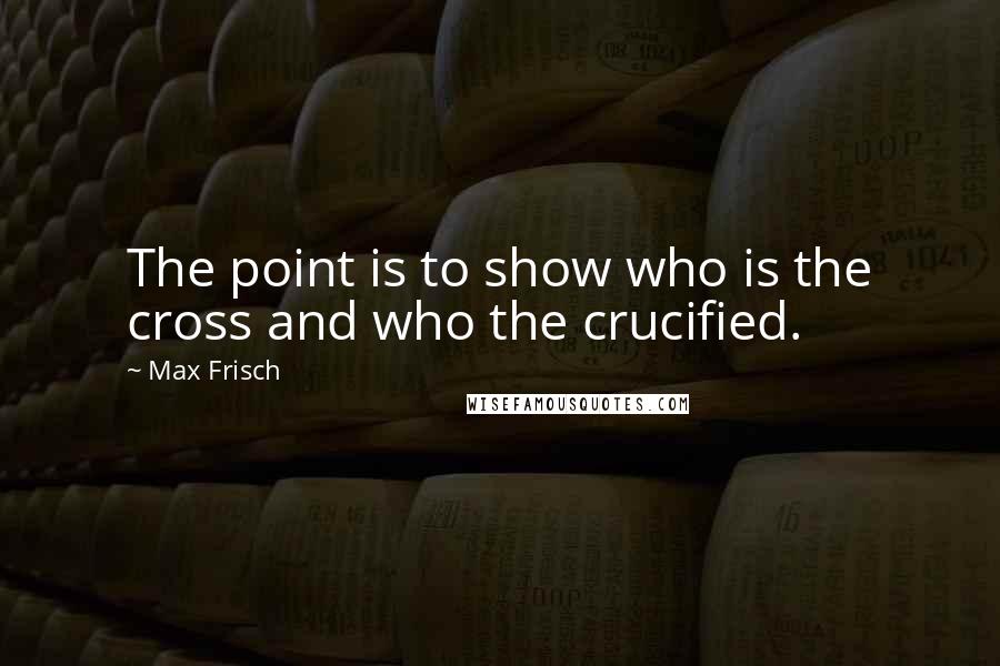 Max Frisch Quotes: The point is to show who is the cross and who the crucified.