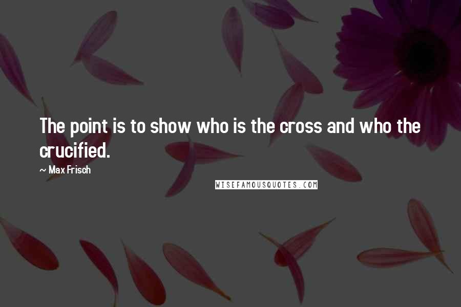 Max Frisch Quotes: The point is to show who is the cross and who the crucified.