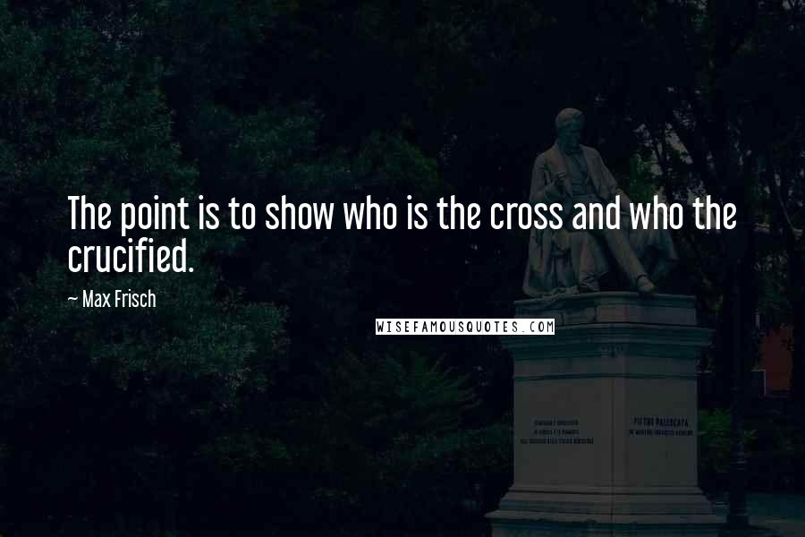 Max Frisch Quotes: The point is to show who is the cross and who the crucified.