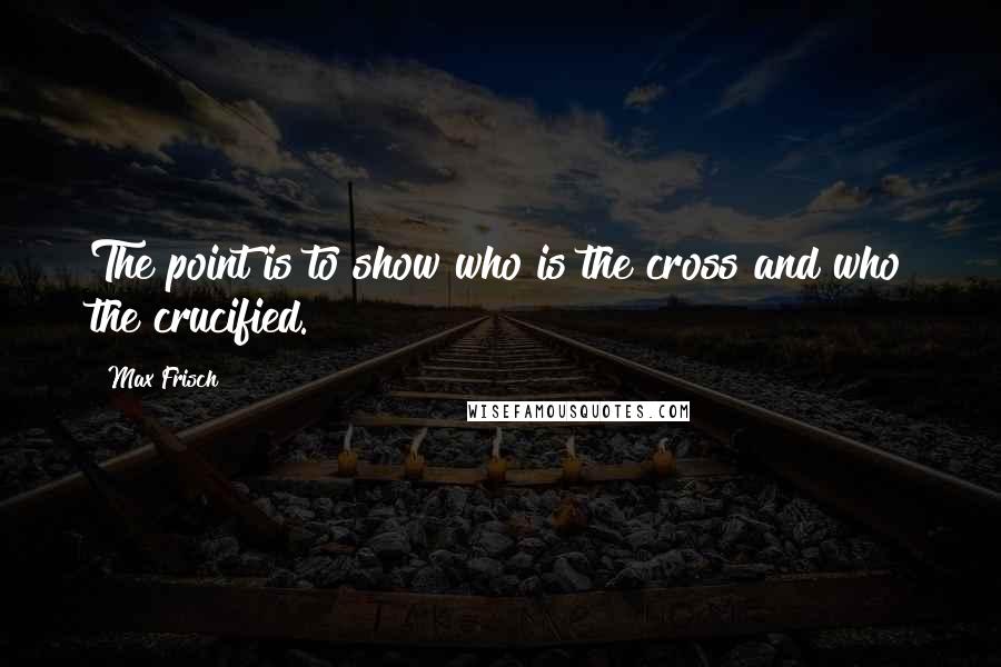 Max Frisch Quotes: The point is to show who is the cross and who the crucified.