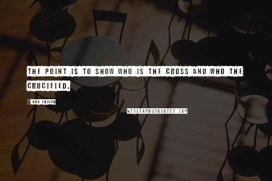 Max Frisch Quotes: The point is to show who is the cross and who the crucified.