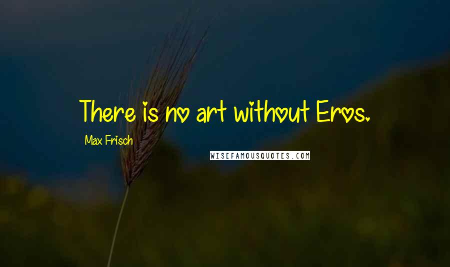 Max Frisch Quotes: There is no art without Eros.