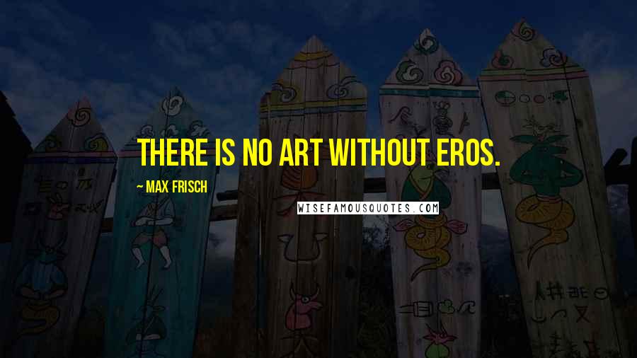 Max Frisch Quotes: There is no art without Eros.