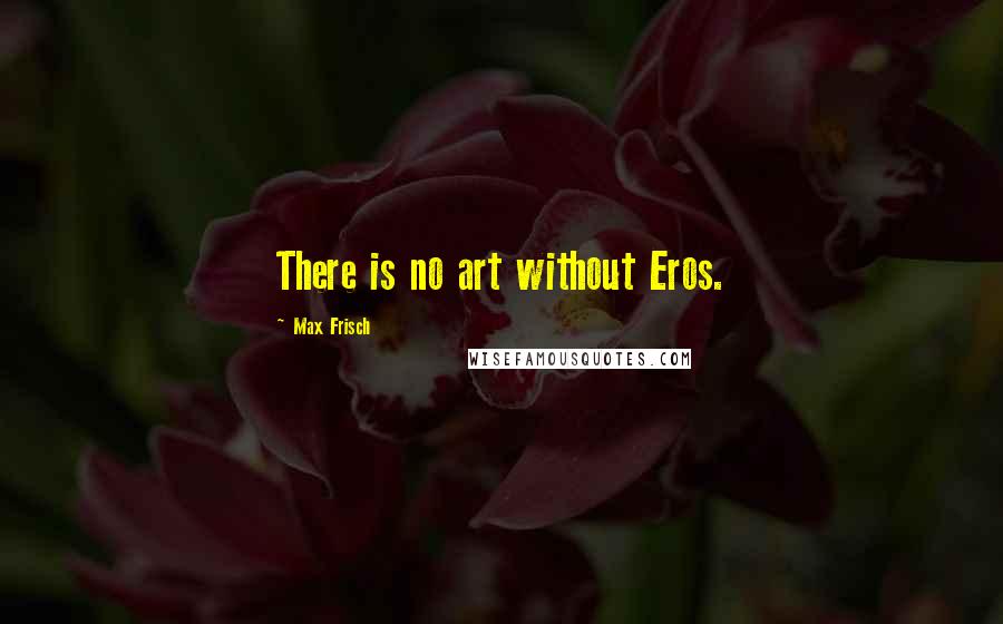 Max Frisch Quotes: There is no art without Eros.